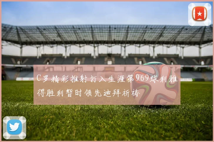 C罗精彩推射打入生涯第969球利雅得胜利暂时领先迪拜祈祷