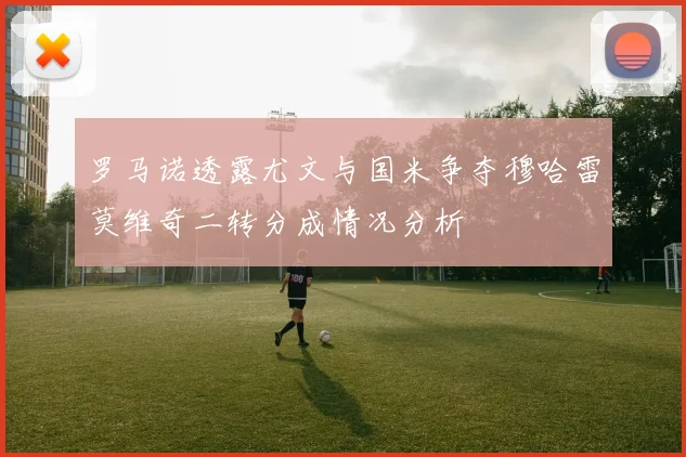 罗马诺透露尤文与国米争夺穆哈雷莫维奇二转分成情况分析