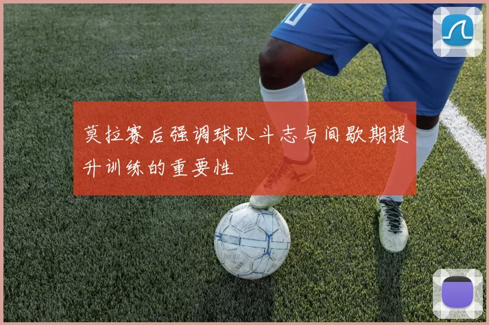 莫拉赛后强调球队斗志与间歇期提升训练的重要性