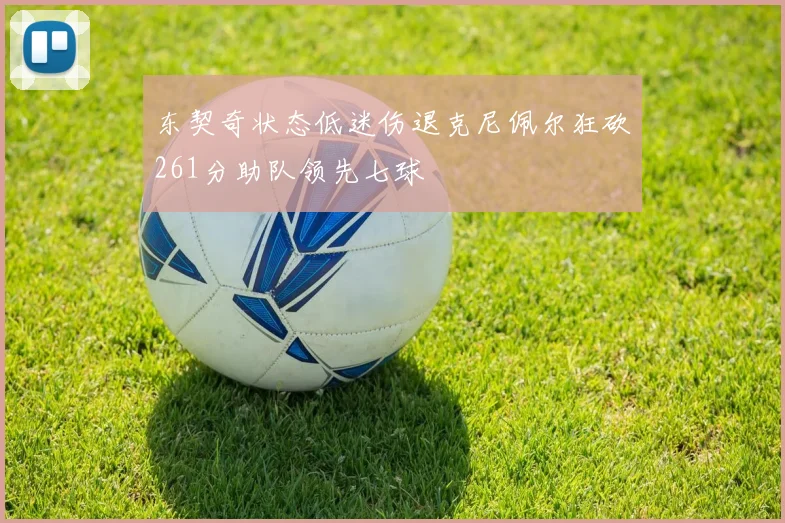 东契奇状态低迷伤退克尼佩尔狂砍261分助队领先七球