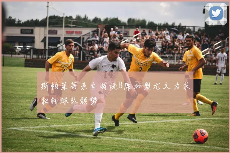 斯帕莱蒂亲自游说B席加盟尤文力求扭转球队颓势