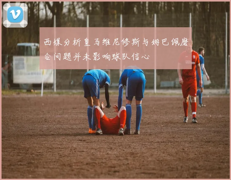 西媒分析皇马维尼修斯与姆巴佩磨合问题并未影响球队信心