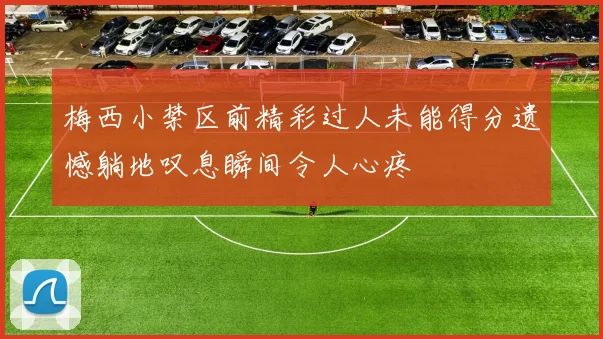 梅西小禁区前精彩过人未能得分遗憾躺地叹息瞬间令人心疼