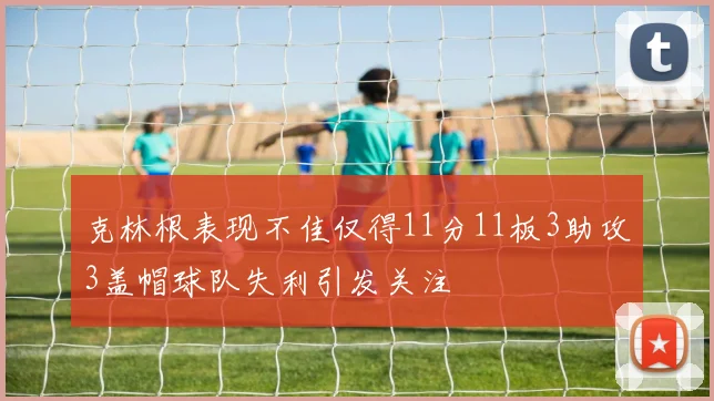 克林根表现不佳仅得11分11板3助攻3盖帽球队失利引发关注