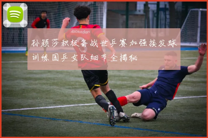 孙颖莎积极备战世乒赛加强接发球训练国乒女队细节全揭秘