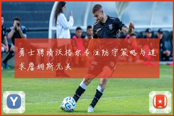 勇士聘请沃格尔专注防守策略与追求詹姆斯无关