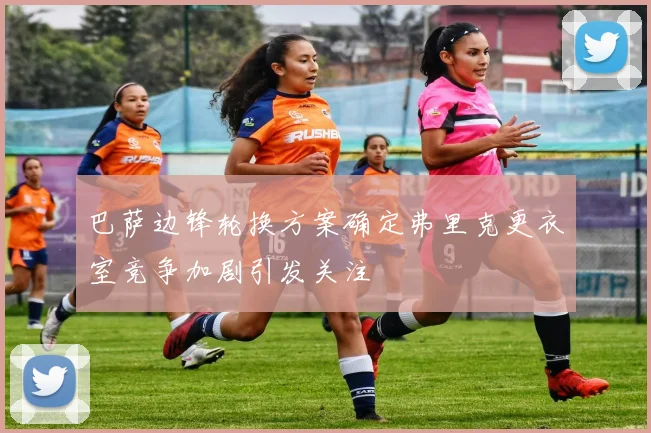 巴萨边锋轮换方案确定弗里克更衣室竞争加剧引发关注