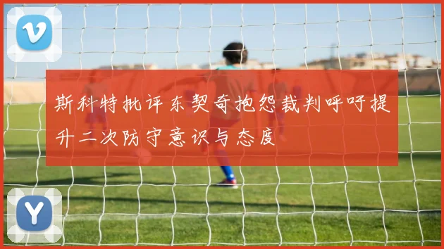 斯科特批评东契奇抱怨裁判呼吁提升二次防守意识与态度