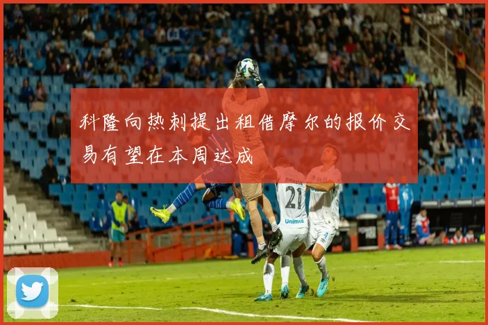 科隆向热刺提出租借摩尔的报价交易有望在本周达成