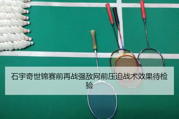 石宇奇世锦赛前再战强敌网前压迫战术效果待检验